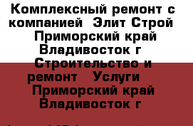 Комплексный ремонт с компанией “Элит-Строй“ - Приморский край, Владивосток г. Строительство и ремонт » Услуги   . Приморский край,Владивосток г.